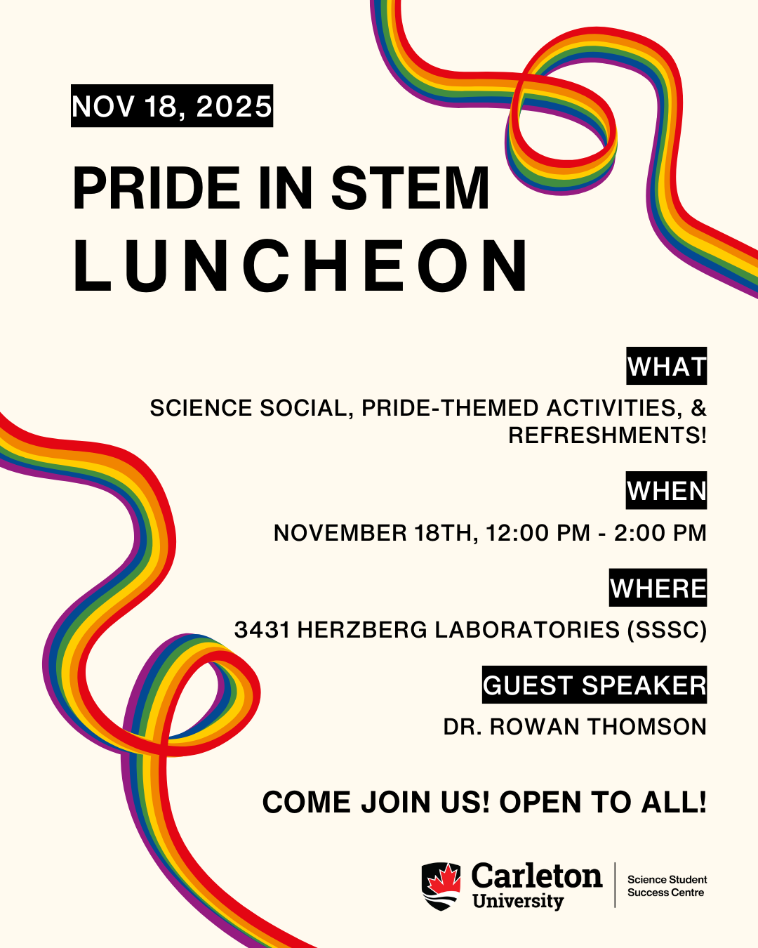Post for Pride in STEM Luncheon. Text reads: November 18th, 2025. Pride in STEM Luncheon. What: Science Social, Pride-themed activities, & refreshments! When: Tuesday, November 18th, 12:00 PM - 2:00 PM. Where: 3431 Herzberg Laboratories (SSSC). Guest Speaker: Dr. Rowan Thomson. Carleton University | Science Student Success Centre.