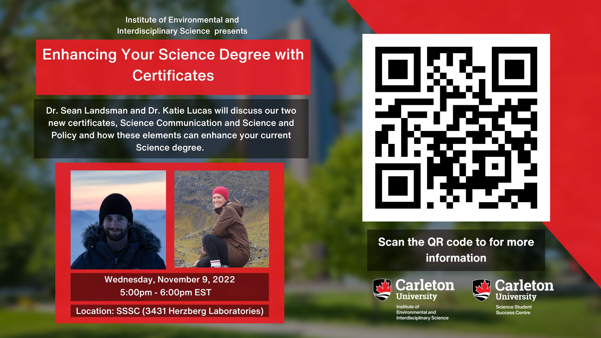 Poster with text. The text reads "Institute of Environmental and Interdisciplinary Science presents Enhancing Your Science Degree with Certificates. Dr. Sean Landsman and Dr. Katie Lucas will discuss our two new certificates, Science Communication and Science and Policy and how these elements can enhance your current Science degree. Wednesday, November 9, 2022. 5:00pm - 6:00pm EDT. Location: SSSC (3431 Herzberg Laboratories). Scan the QR Code for more information. Carleton University, Institute of Environmental and Interdisciplinary Science . Carleton University, Science Student Success Centre."