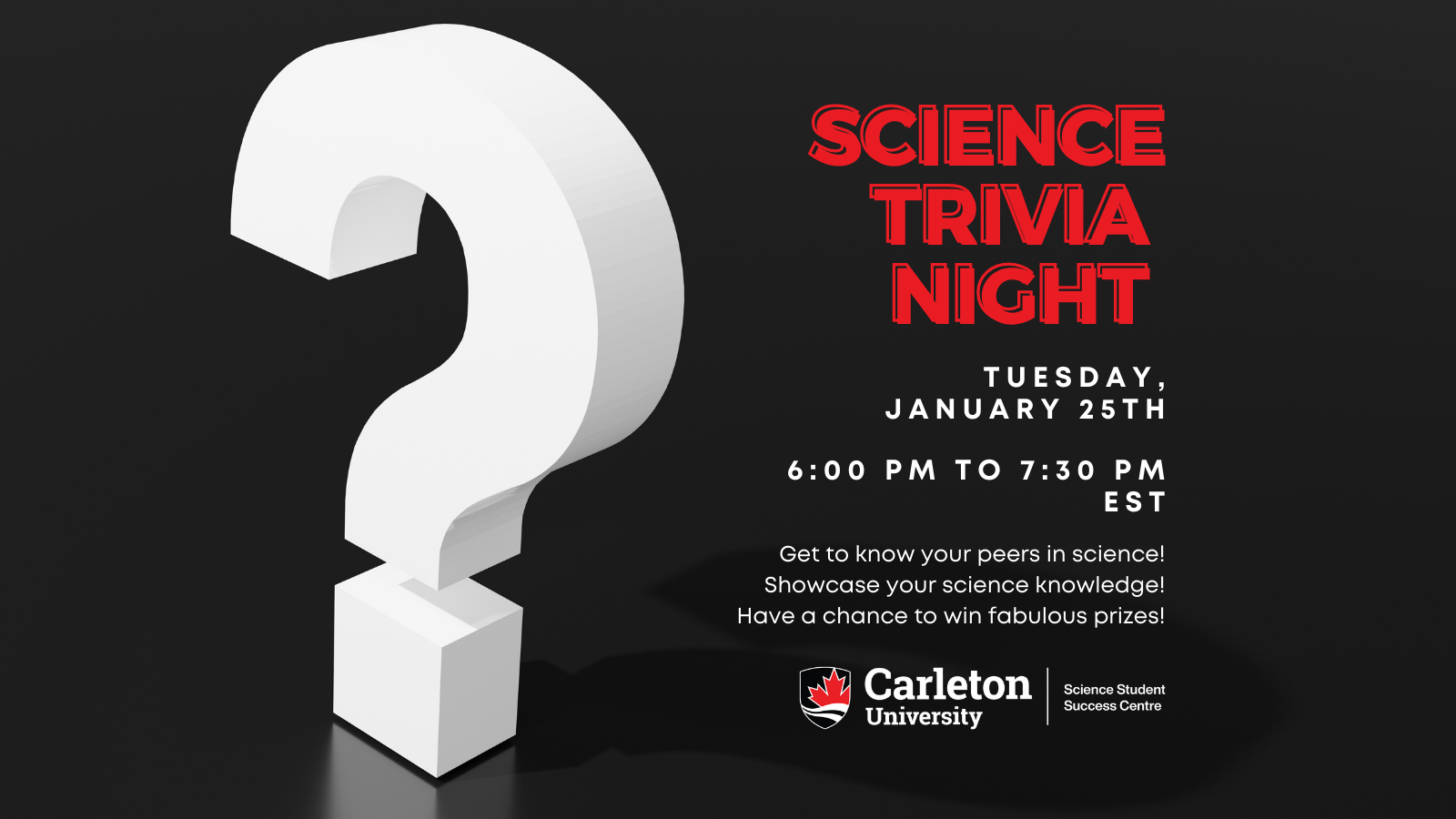Poster with text. Image is of a large question mark. The text reads “Science Trivia Night. Tuesday, January 25th, 6:00 pm to 7:30pm EST. Get to know your peers in science! Showcase your science knowledge! Have a chance to win fabulous prizes! Carleton University, Science Student Success Centre” 