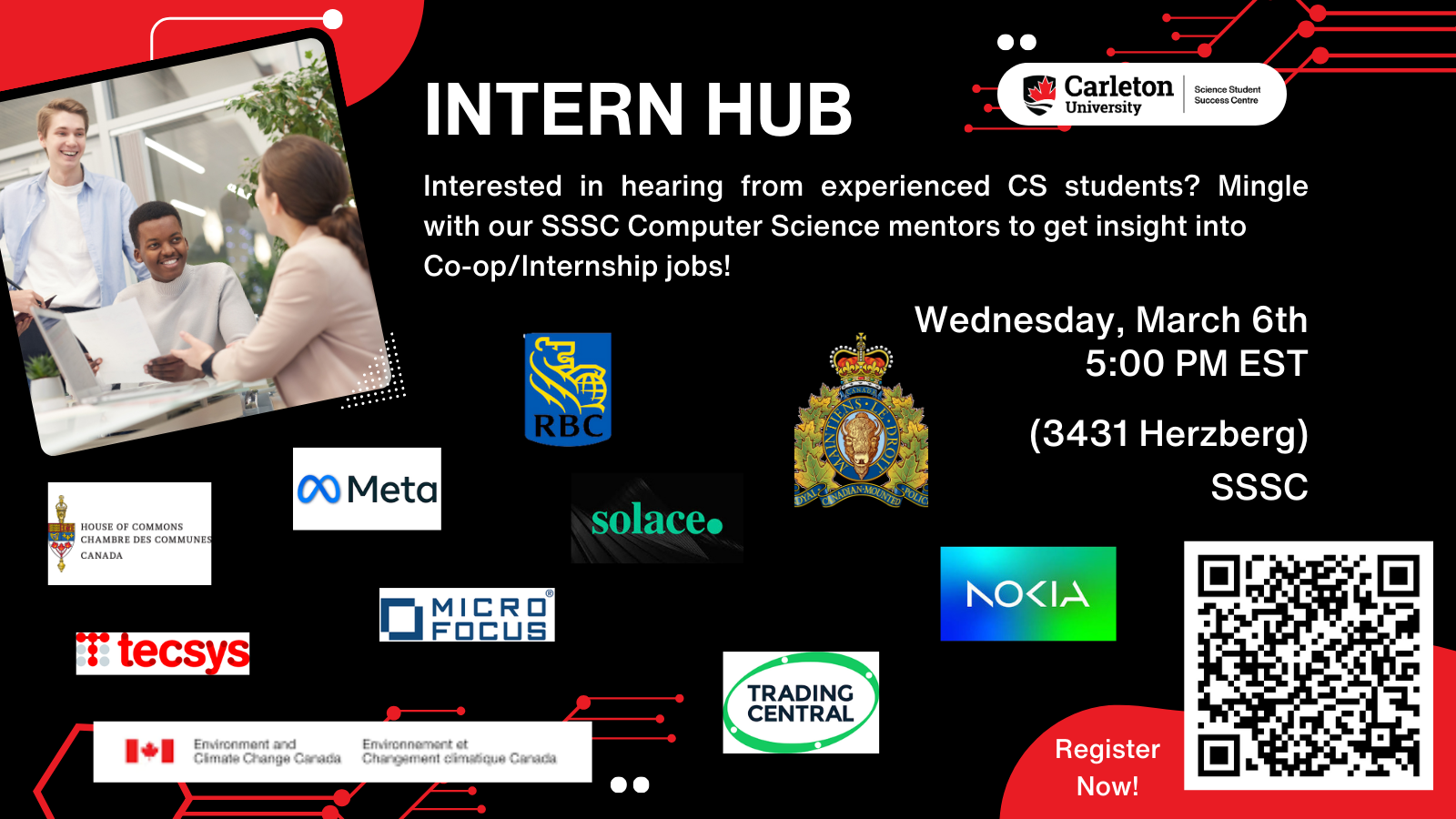 Poster with text. Text reads: Intern Hub. Carleton University | Science Student Success Centre. Interested in hearing from experienced CS students? Mingle with our SSSC Computer Science mentors to get insight into Co-op/Internship jobs! Wednesday, March 6th, 5:00 PM EST, (3431 Herzberg) SSSC. Nokia, Micro Focus, Trading Central, Tecsys Inc., Meta, Environment and Climate Change Canada, RCMP, Solace, House of Commons, RBC. Register Now!