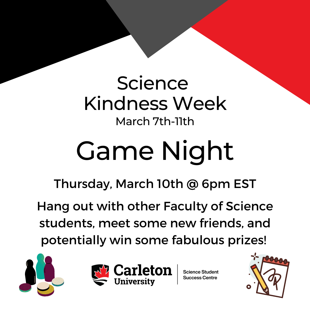 A poster with text. The text reads "Science Kindness Week, March 7th- 11th. Game Night. Thursday, March 10th @ 6pm EST. Hang out with other Faculty of Science students, meet some new friends, and potentially win some fabulous prizes! Carleton University Science Student Success Centre