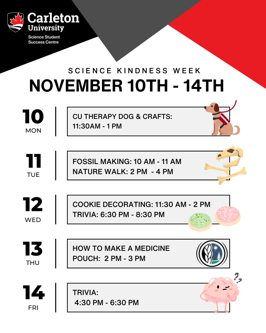 Poster for Science Kindness Week - Fall 2025. Carleton University | Science Student Success Centre. Text reads: Science Kindness Week, November 10th - 14th. 10 Mon: CUTherapy Dog & Crafts: 11:30 AM - 1 PM. 11 Tue: Fossil Making: 10 AM - 11 AM. Nature Walk: 2 PM - 4 PM. 12 Wed: Cookie Decorating: 11:30 AM - 2 PM. Trivia: 6:30 PM - 8: 30 PM. 13 Thu: How to Make a Medicine Pouch: 2 PM - 3 PM. 14 Fri: Trivia: 4:30 PM - 6:30 PM.
