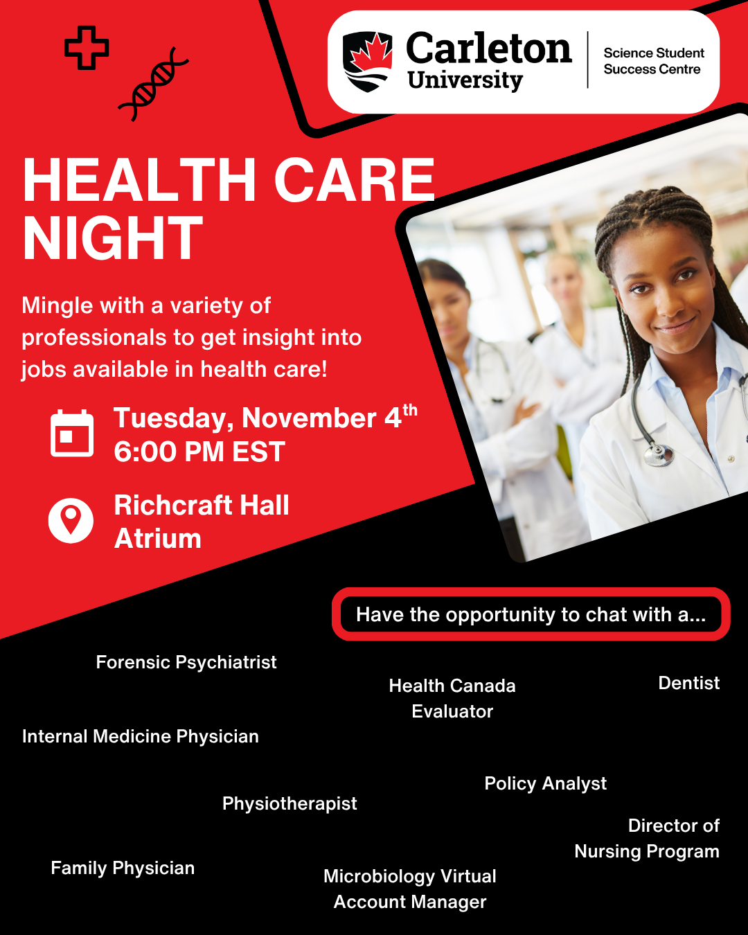 Post for Health Care Night. Carleton University | Science Student Success Centre. Text reads: Health Care Night. Mingle with a variety of professionals to get insight into the jobs available in health care! Date: Tuesday, November 4th, 6:00 PM EST. Location: Richcraft Hall Atrium. Have the opportunity to chat with a... Forensic Psychiatrist. Health Canada Evaluator. Dentist. Internal Medicine Physician. Physiotherapist. Policy Analyst. Family Physician. Microbiology Virtual Account Manager. Director of Nursing Program.